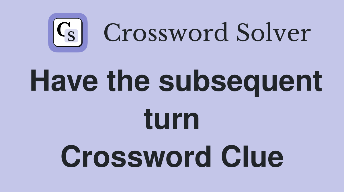 Have the subsequent turn Crossword Clue