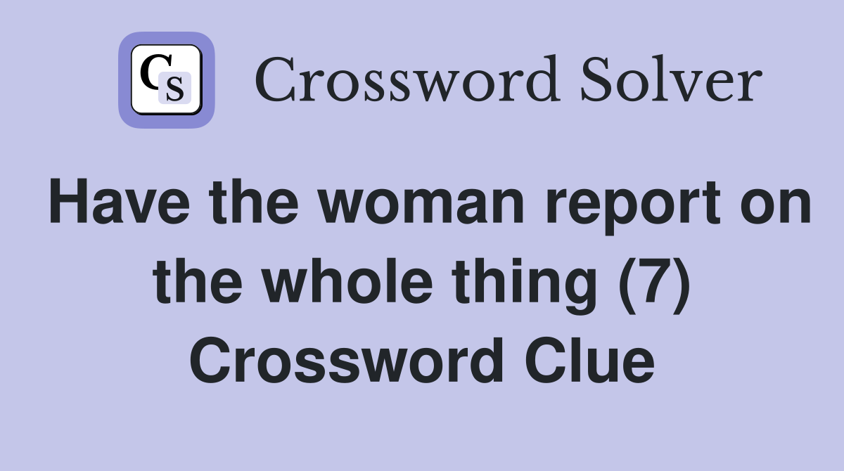 Have the woman report on the whole thing (7) Crossword Clue
