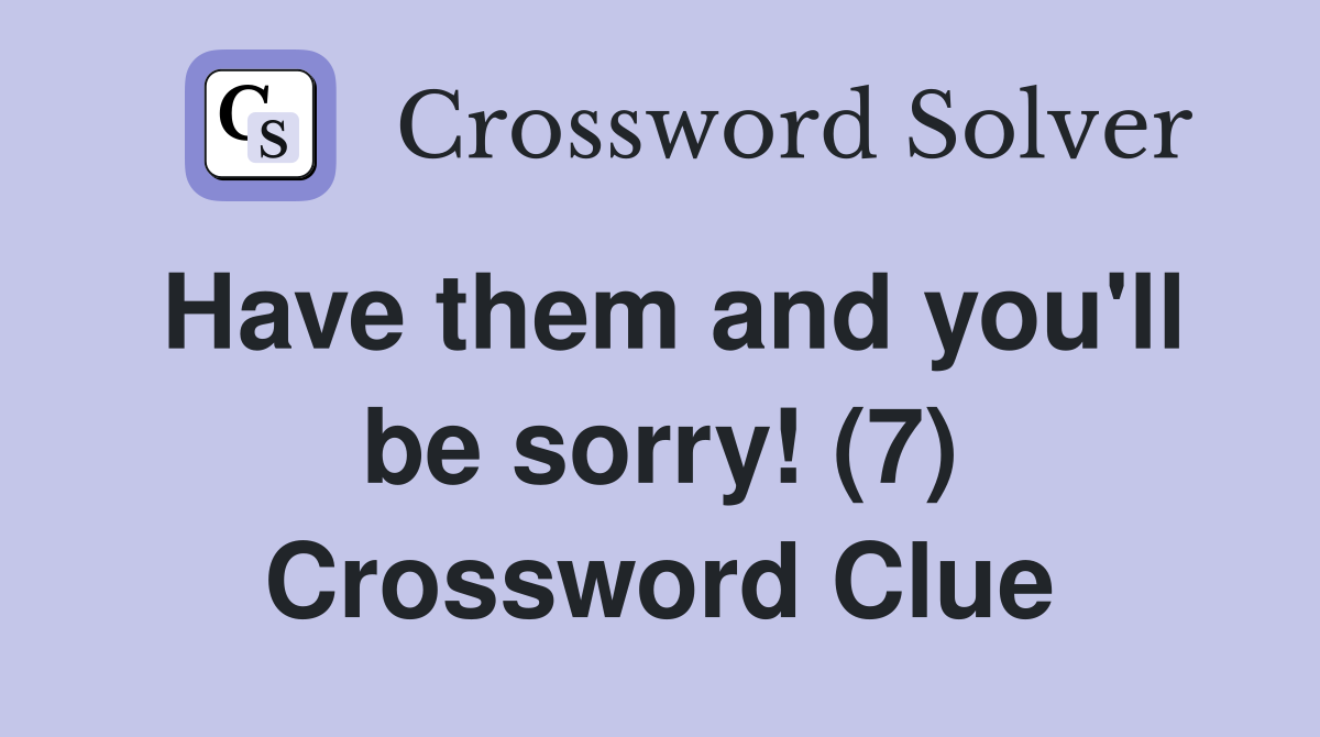 Have them and you'll be sorry! (7) Crossword Clue