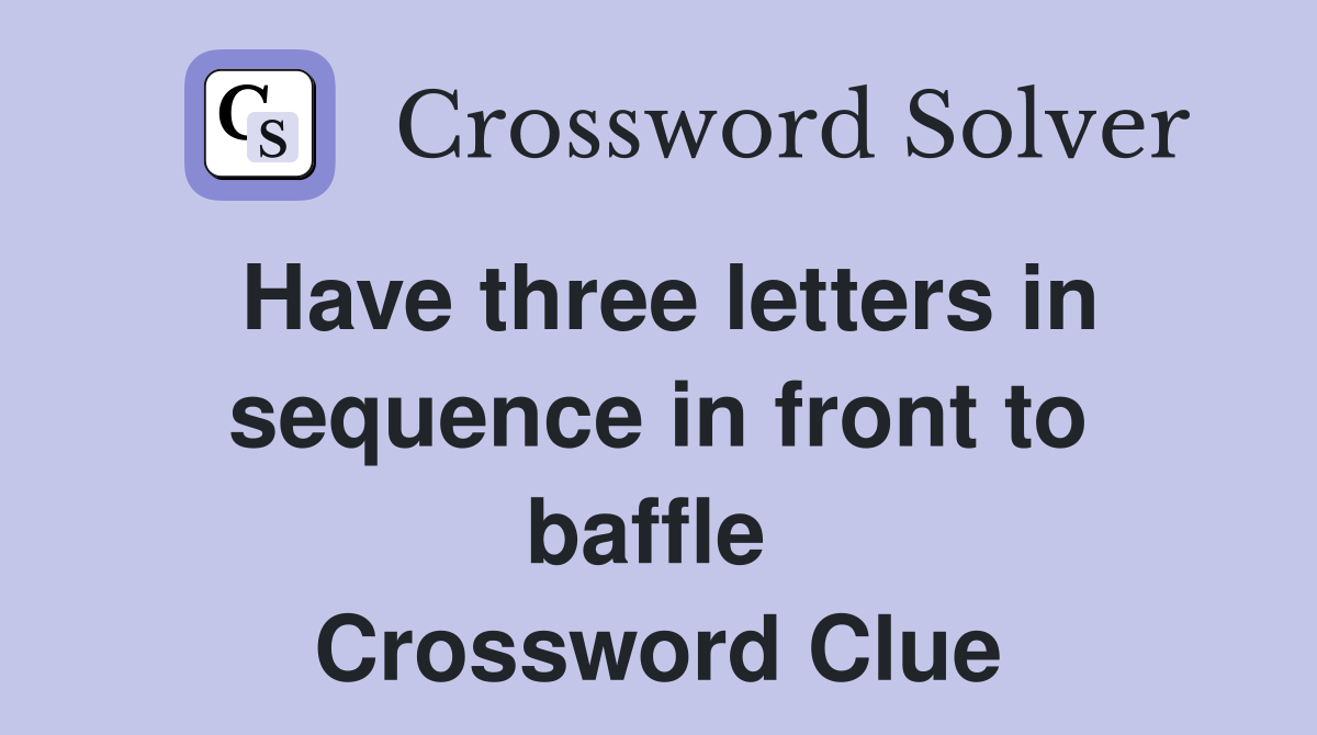 Have three letters in sequence in front to baffle  Crossword Clue