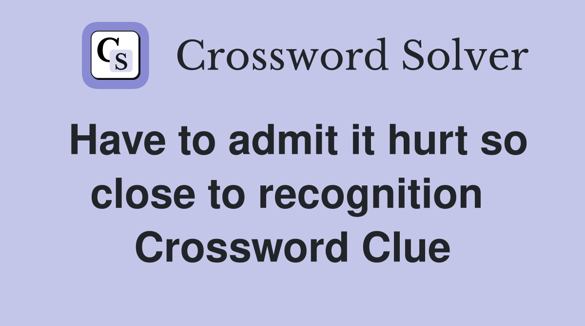 Have to admit it hurt so close to recognition  Crossword Clue