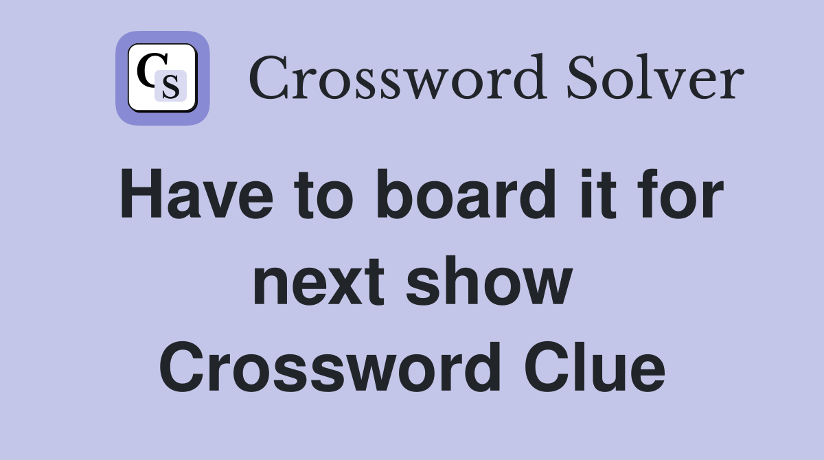 Have to board it for next show Crossword Clue