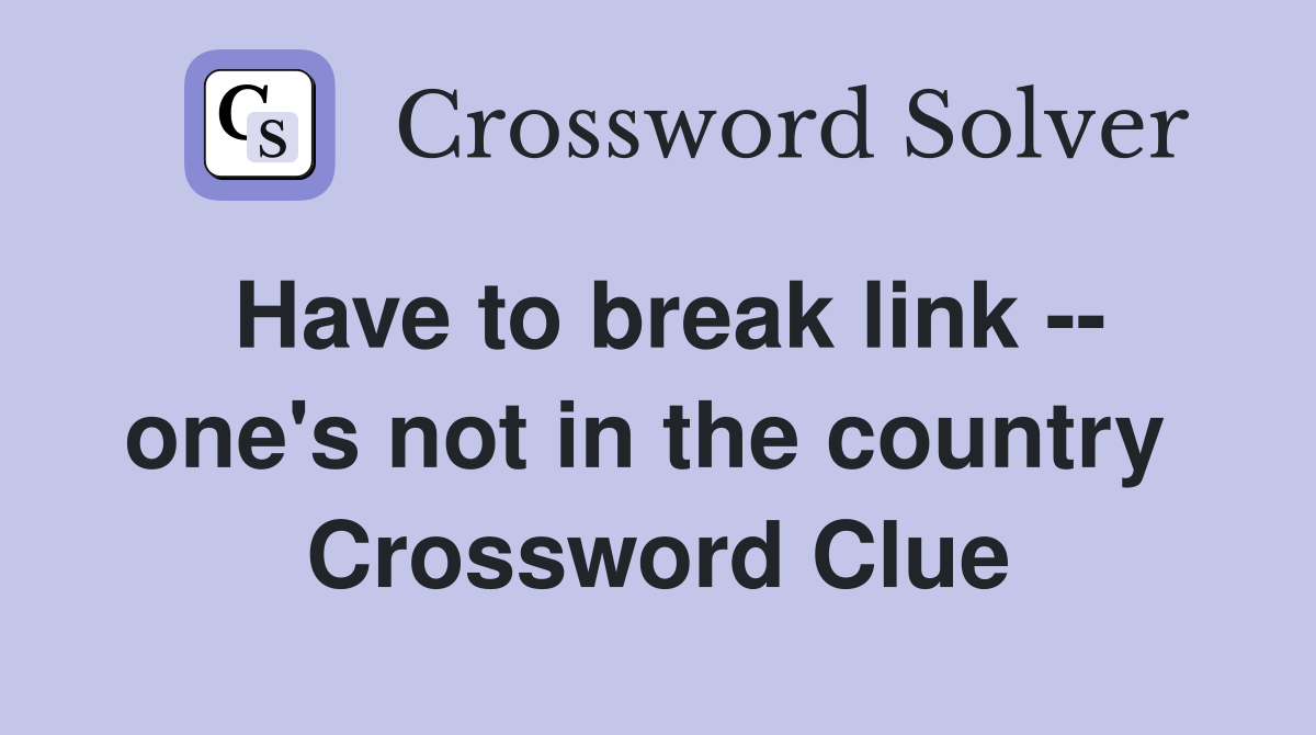 Have to break link -- one's not in the country  Crossword Clue