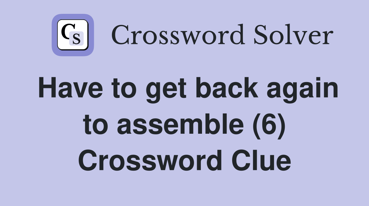 Have to get back again to assemble (6) Crossword Clue