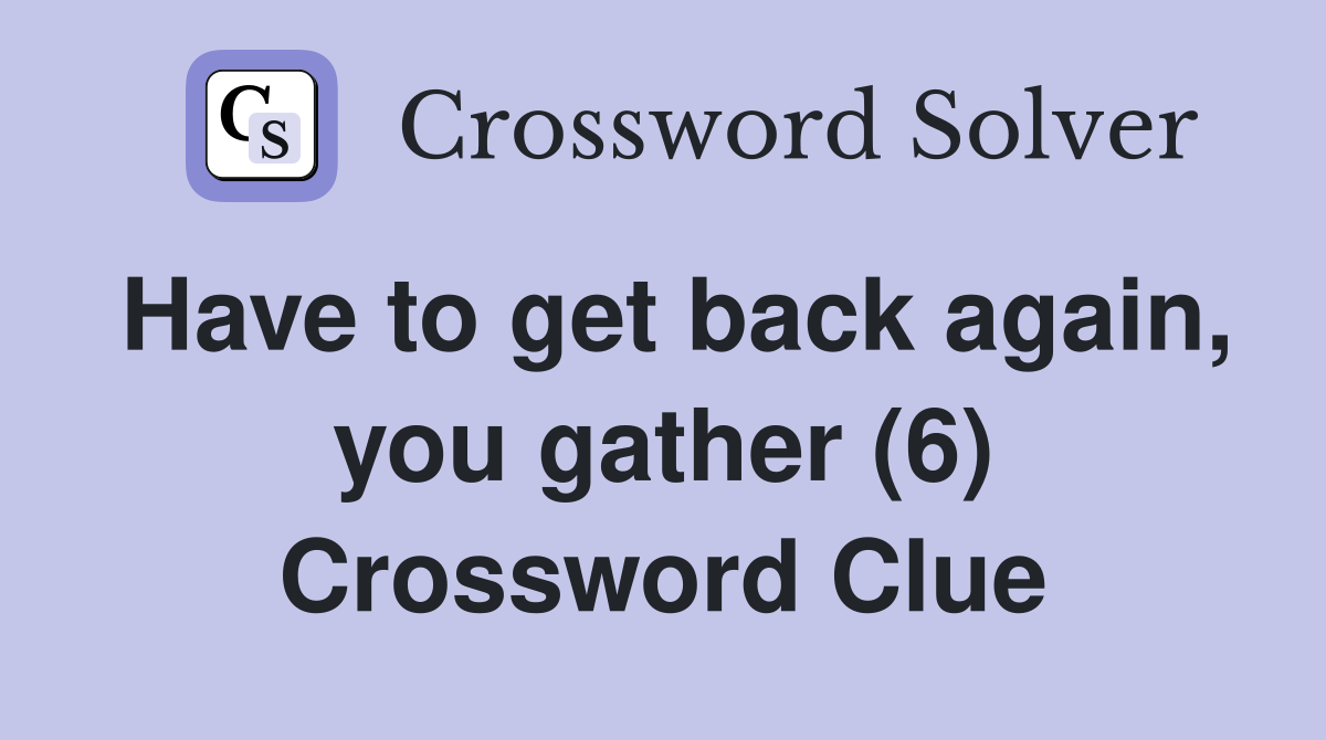 Have to get back again, you gather (6) Crossword Clue