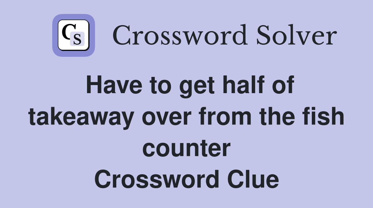 Have to get half of takeaway over from the fish counter Crossword Clue