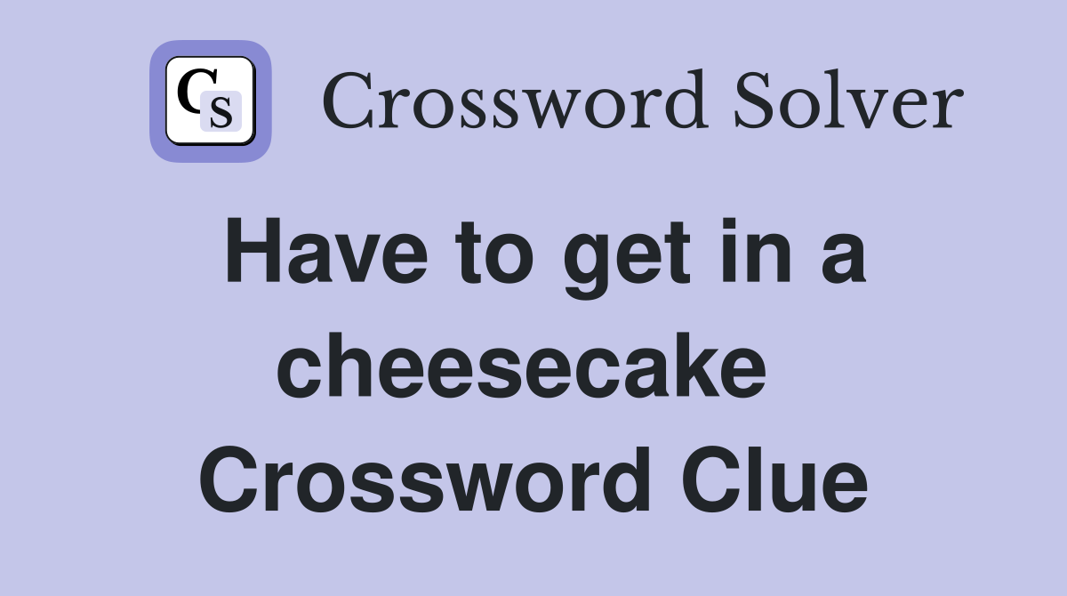 Have to get in a cheesecake  Crossword Clue