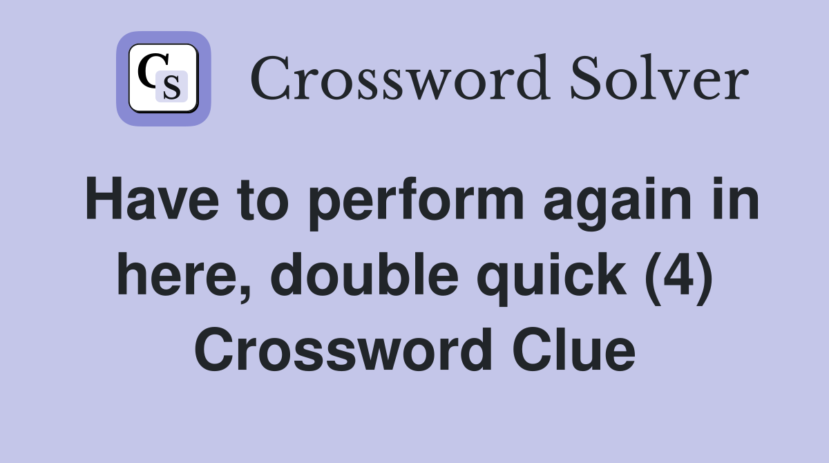 Have to perform again in here, double quick (4) Crossword Clue