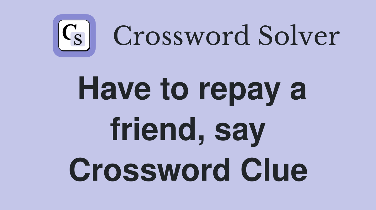 Have to repay a friend, say Crossword Clue
