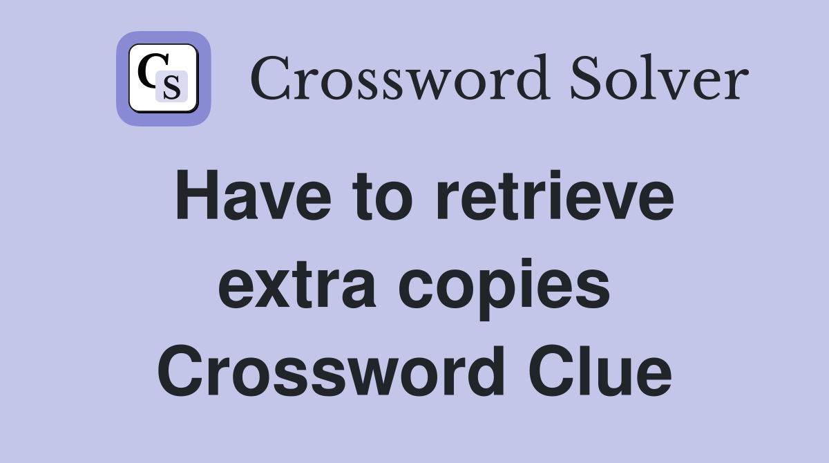 Have to retrieve extra copies Crossword Clue