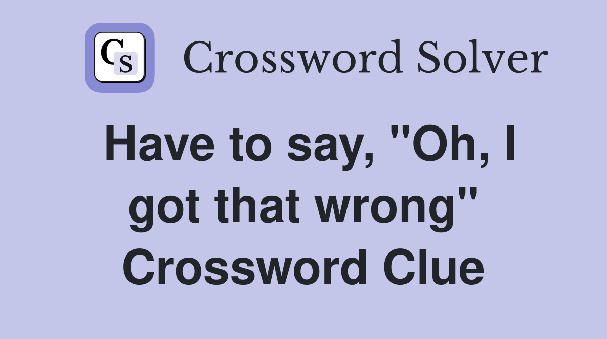 Have to say, "Oh, I got that wrong" Crossword Clue