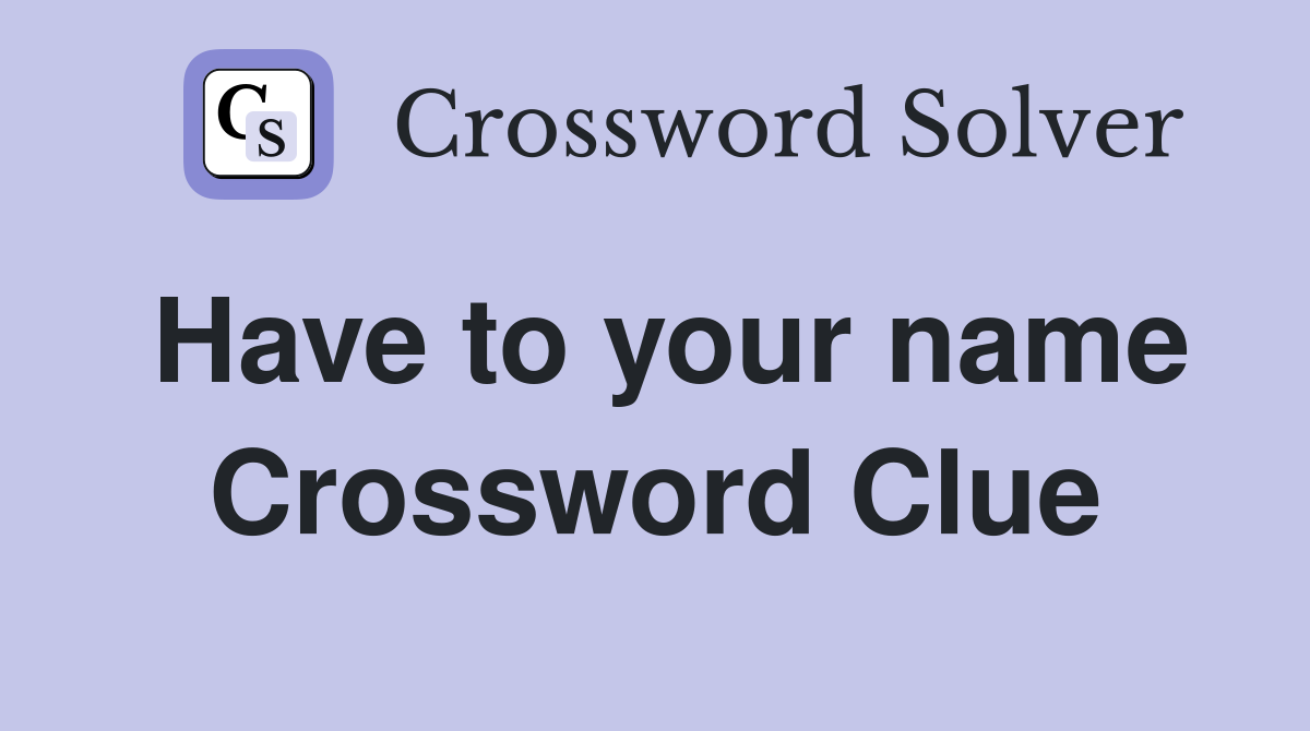 Have to your name Crossword Clue