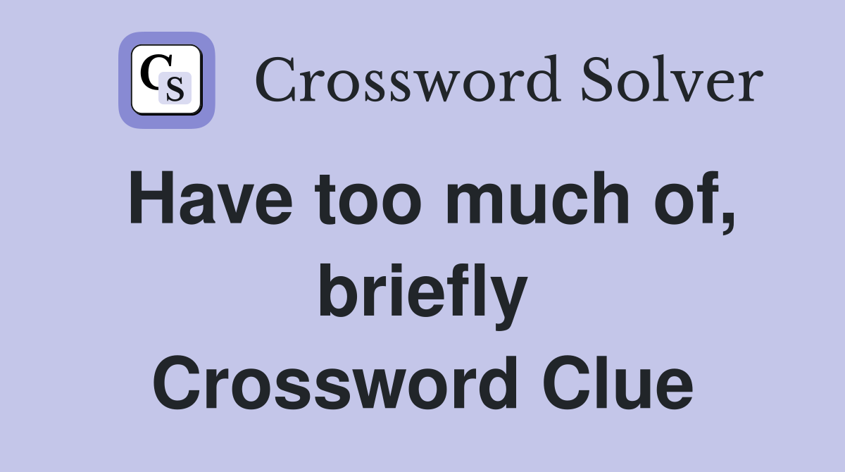 Have too much of, briefly Crossword Clue