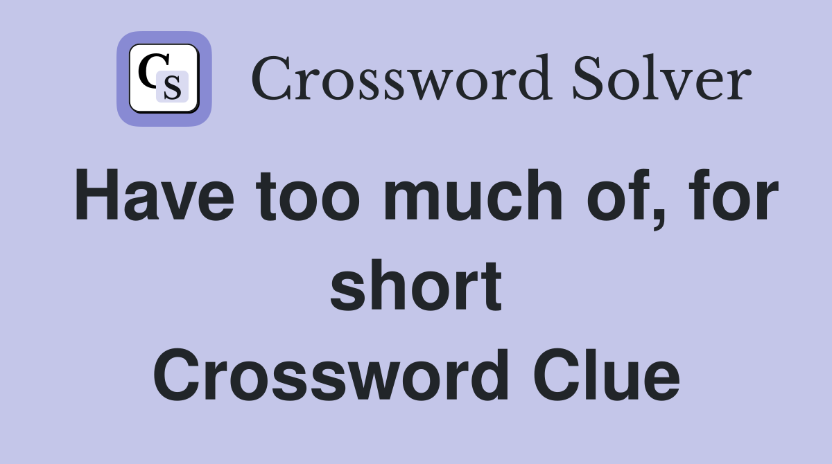 Have too much of, for short Crossword Clue