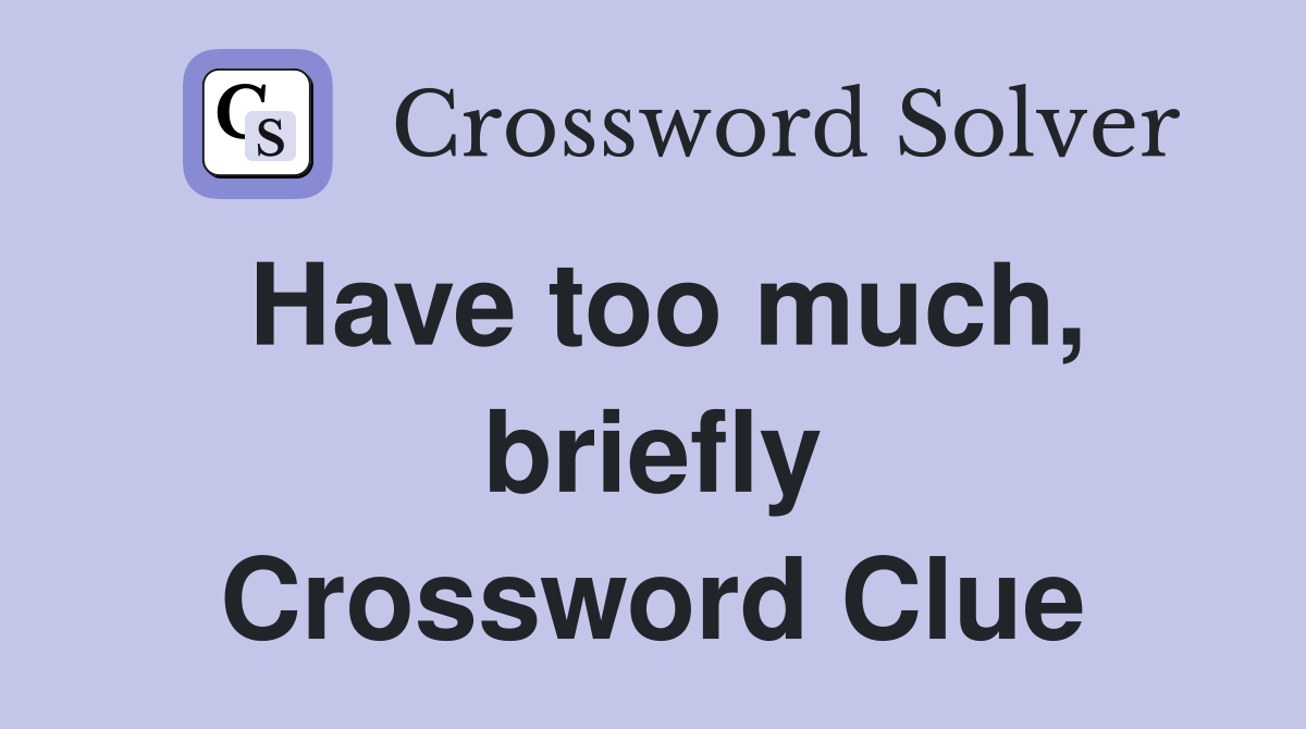 Have too much, briefly Crossword Clue