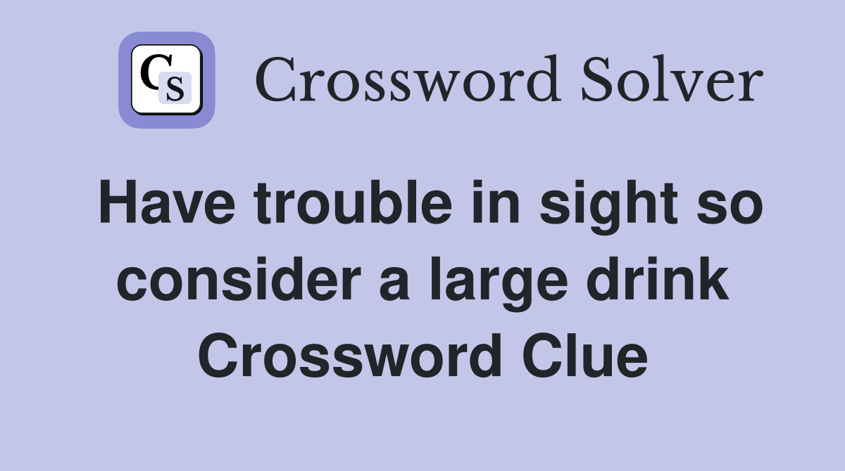 Have trouble in sight so consider a large drink Crossword Clue