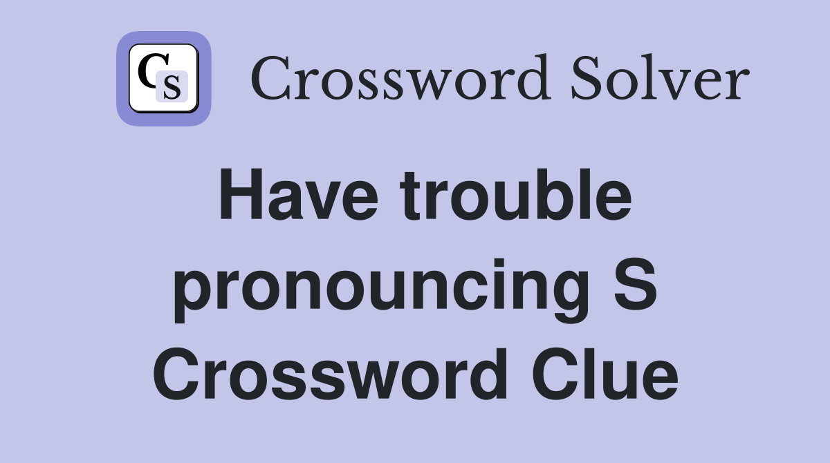 Have trouble pronouncing S Crossword Clue