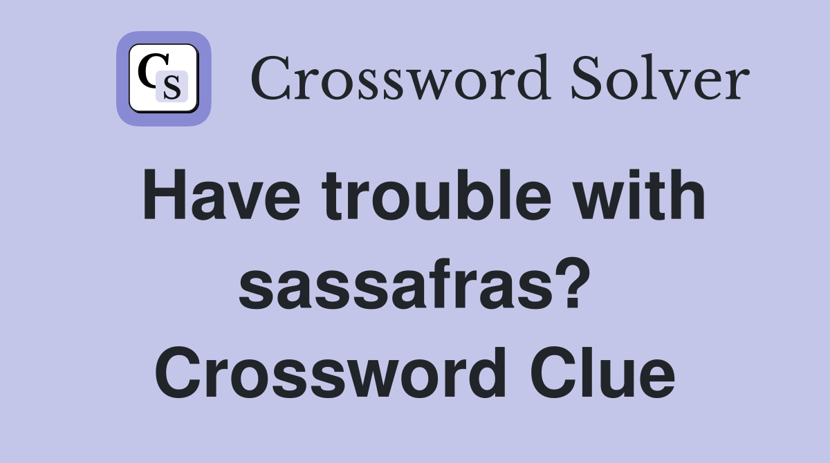 Have trouble with sassafras? Crossword Clue