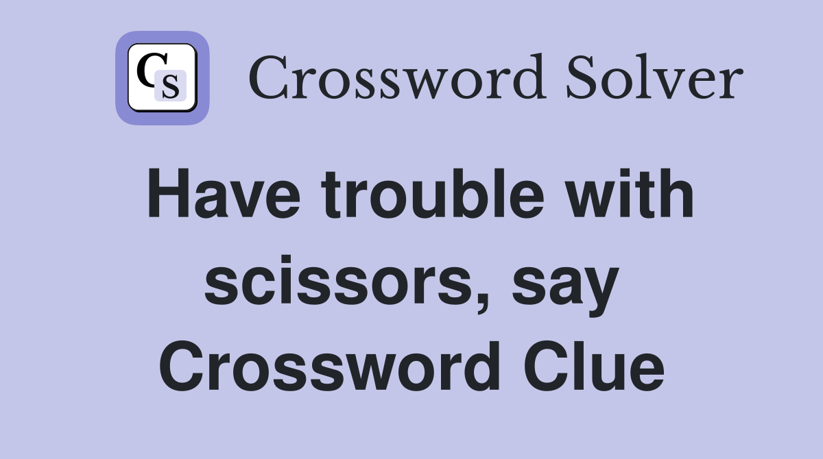 Have trouble with scissors, say Crossword Clue