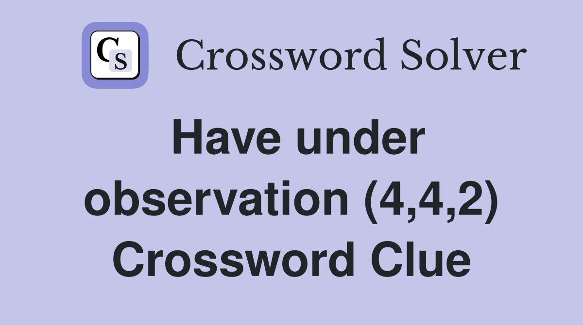 Have under observation (4,4,2) Crossword Clue