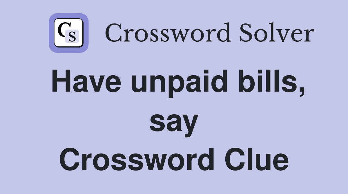 Have unpaid bills, say Crossword Clue