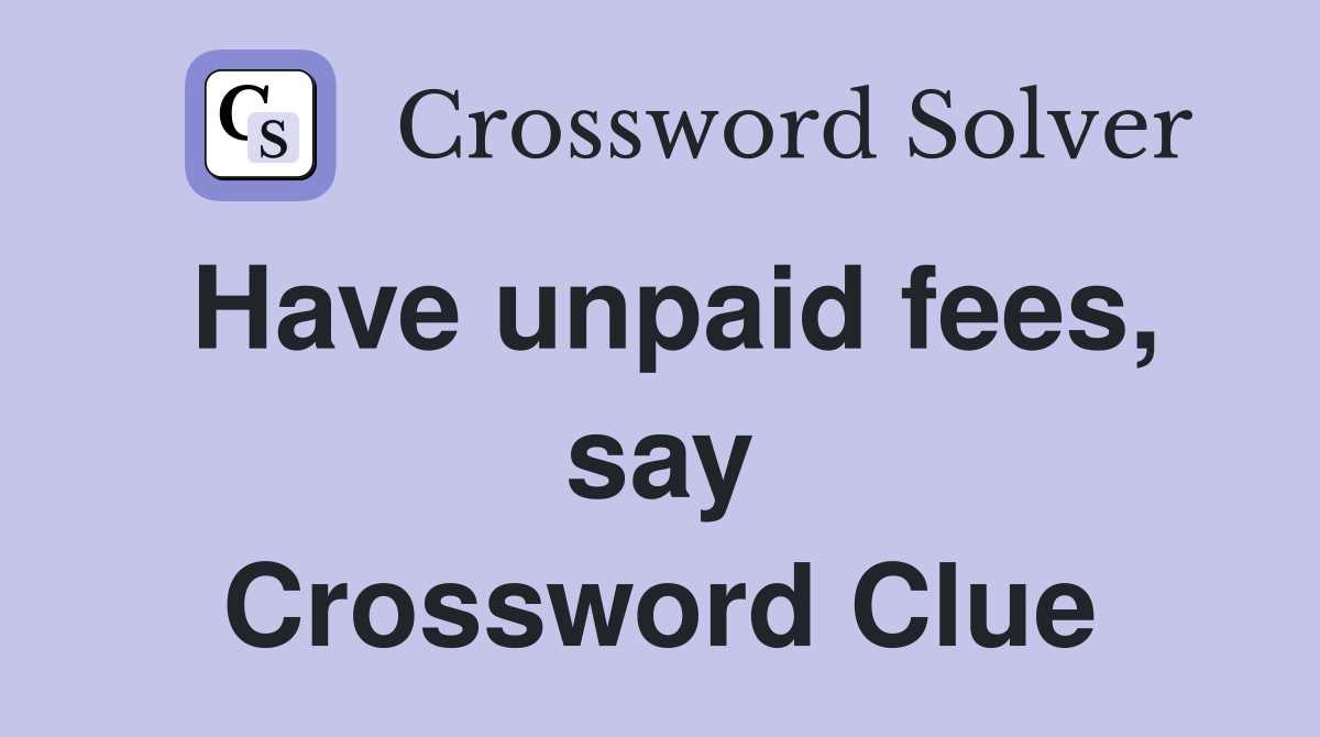 Have unpaid fees, say Crossword Clue