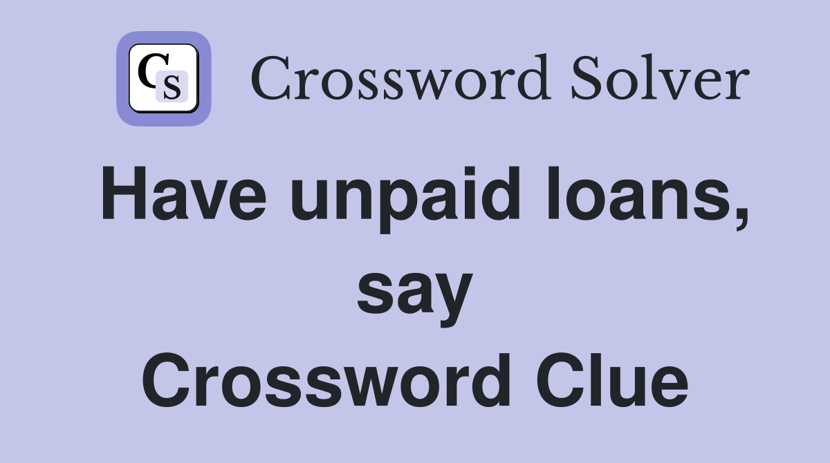 Have unpaid loans, say Crossword Clue