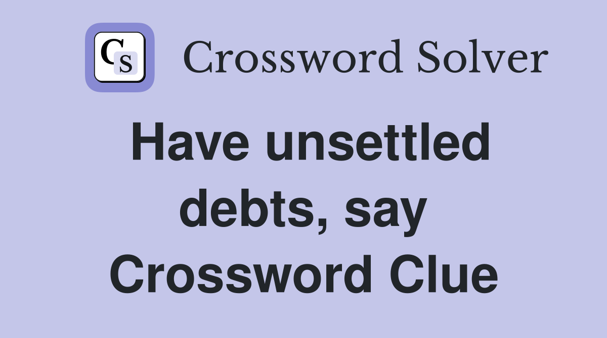 Have unsettled debts, say Crossword Clue