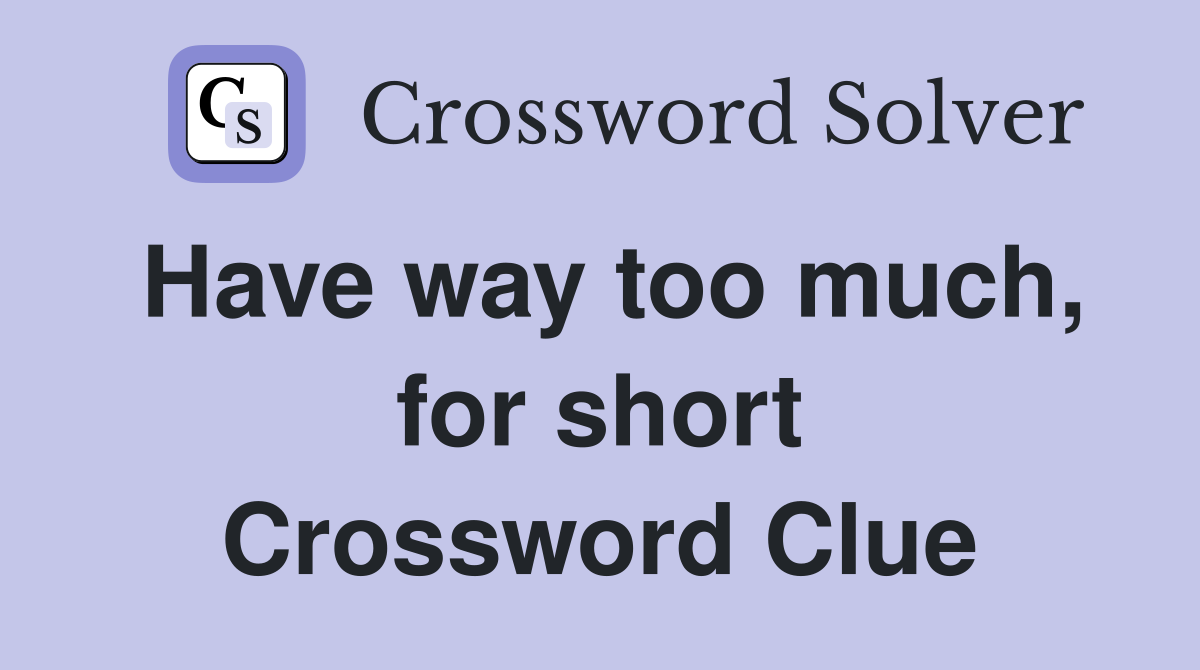 Have way too much, for short Crossword Clue