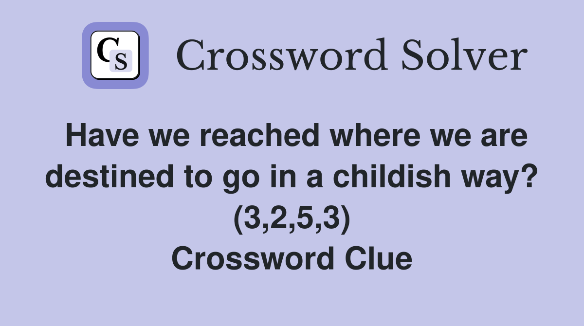 Have we reached where we are destined to go in a childish way? (3,2,5,3) Crossword Clue