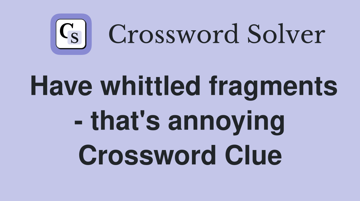 Have whittled fragments - that's annoying Crossword Clue