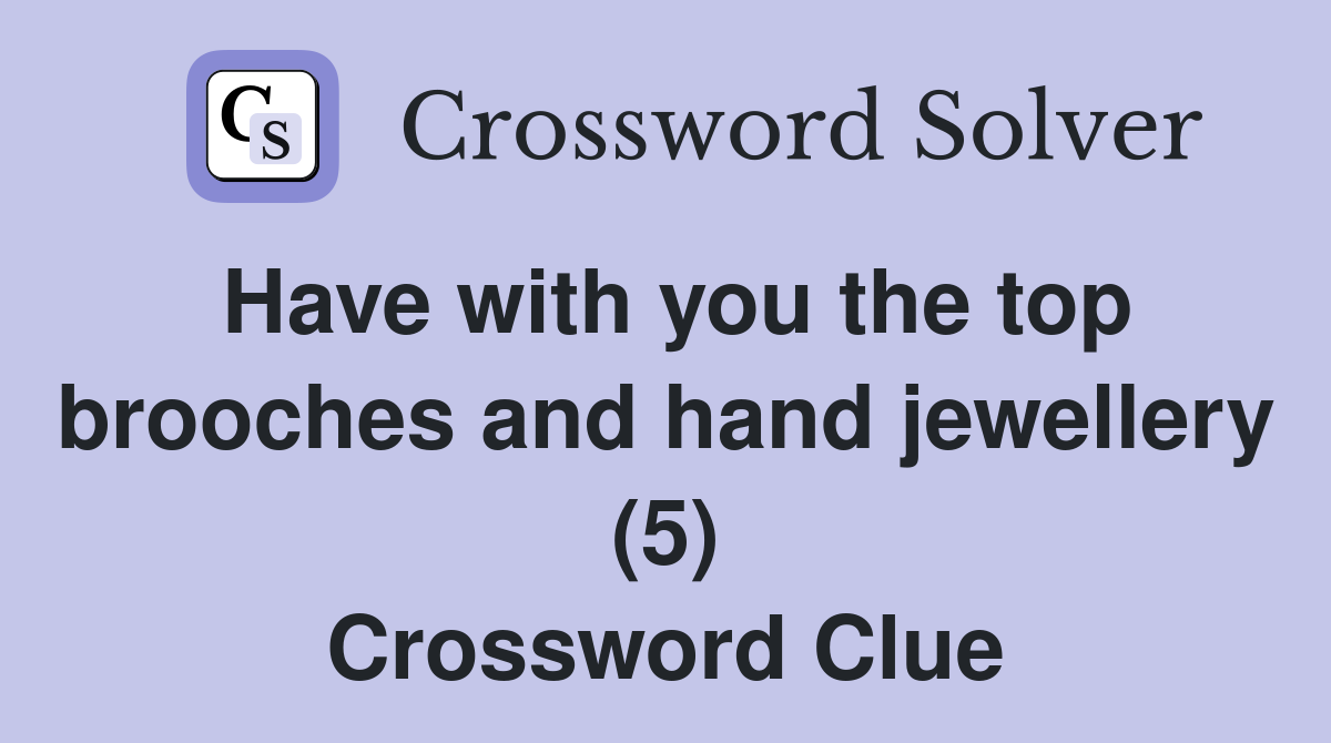 Have with you the top brooches and hand jewellery (5) Crossword Clue