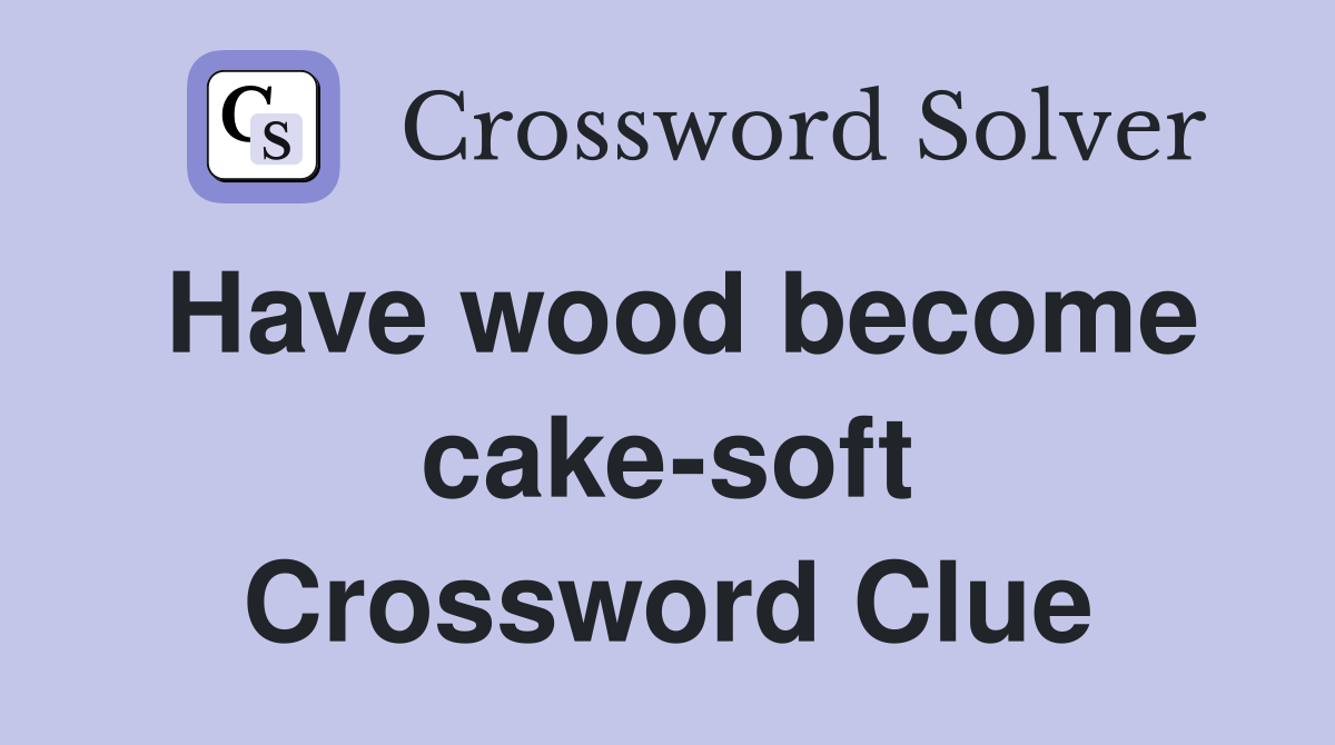 Have wood become cake-soft Crossword Clue