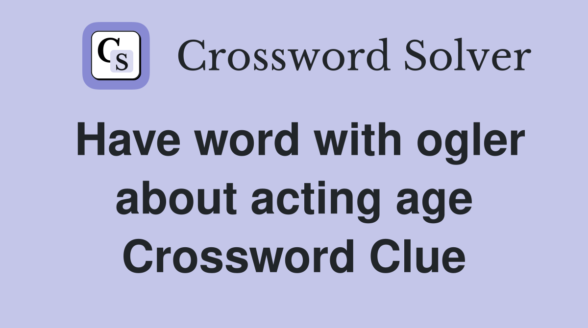Have word with ogler about acting age Crossword Clue