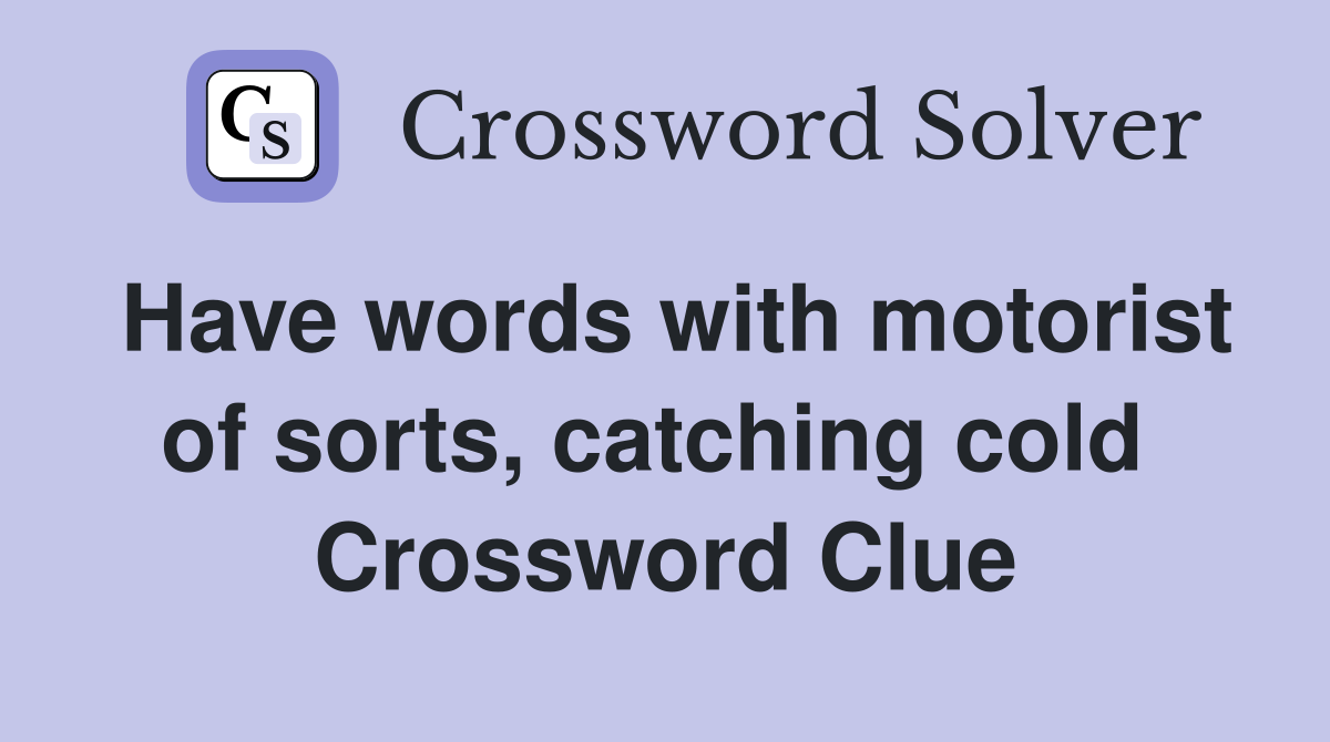 Have words with motorist of sorts, catching cold  Crossword Clue