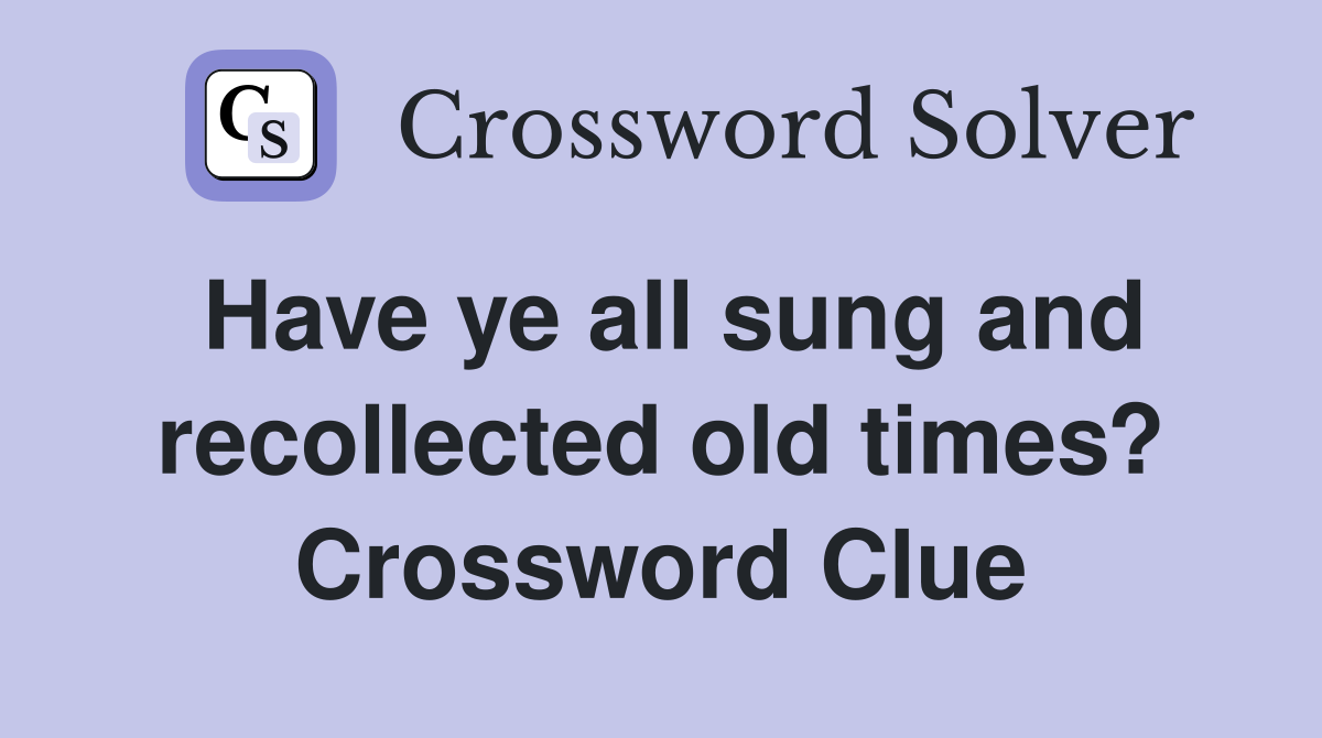Have ye all sung and recollected old times? Crossword Clue