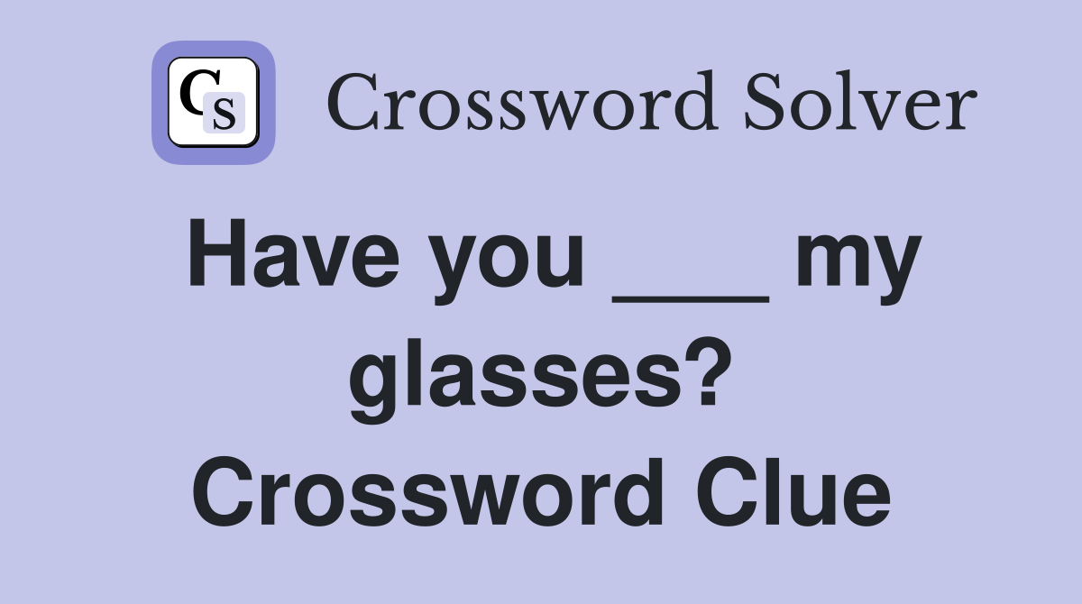 Have you ___ my glasses? Crossword Clue