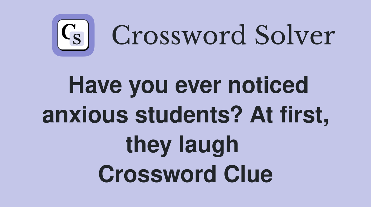Have you ever noticed anxious students? At first, they laugh  Crossword Clue