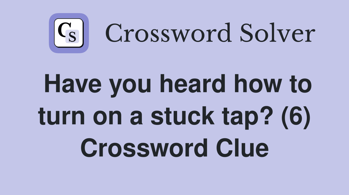 Have you heard how to turn on a stuck tap? (6) Crossword Clue