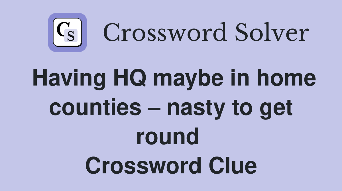 Having HQ maybe in home counties – nasty to get round  Crossword Clue