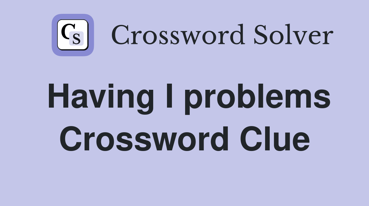 Having I problems Crossword Clue