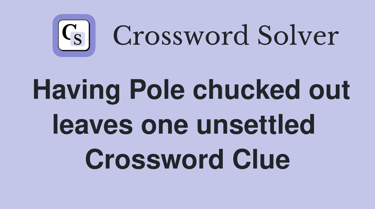 Having Pole chucked out leaves one unsettled  Crossword Clue