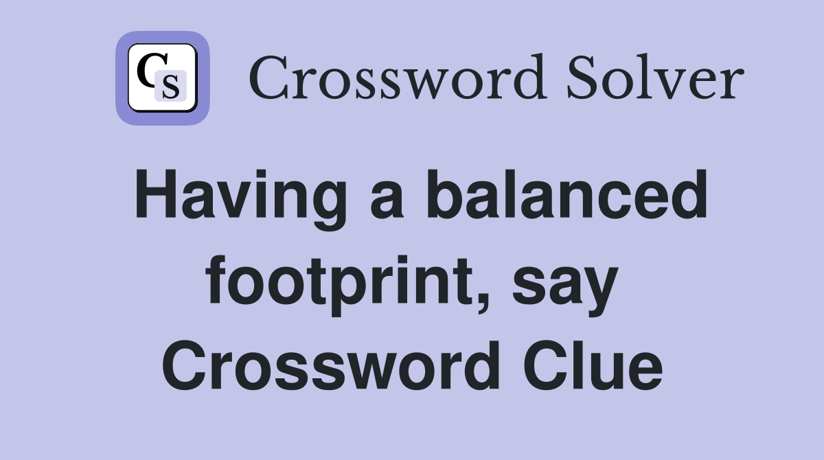 Having a balanced footprint, say Crossword Clue