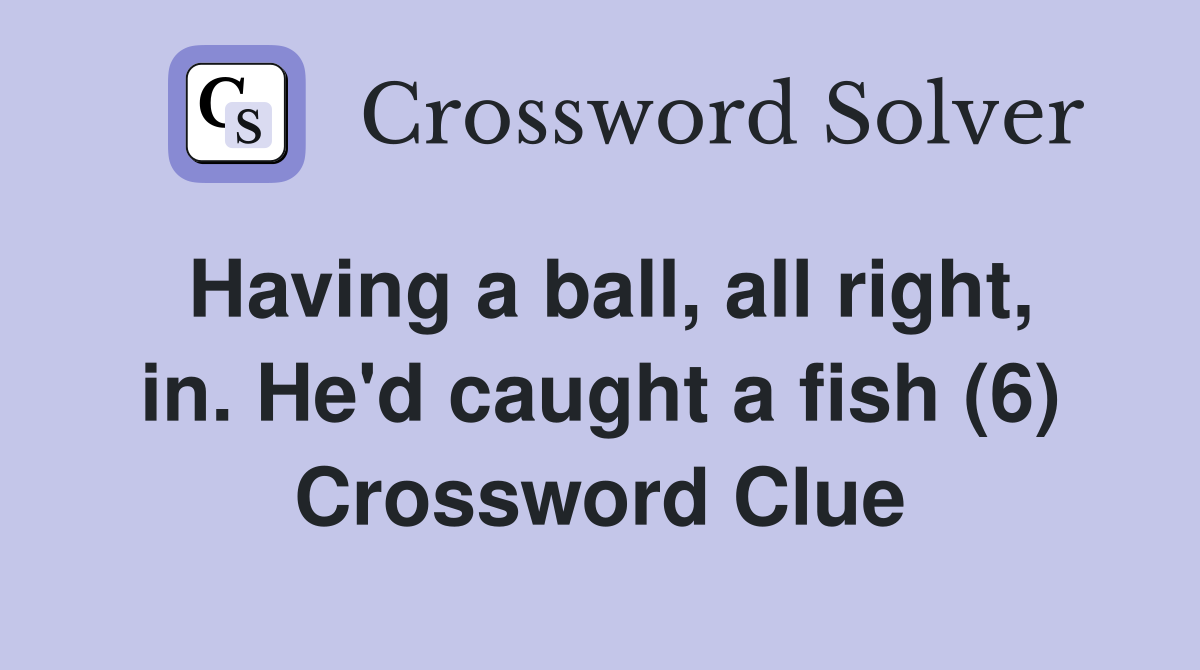 Having a ball, all right, in. He'd caught a fish (6) Crossword Clue