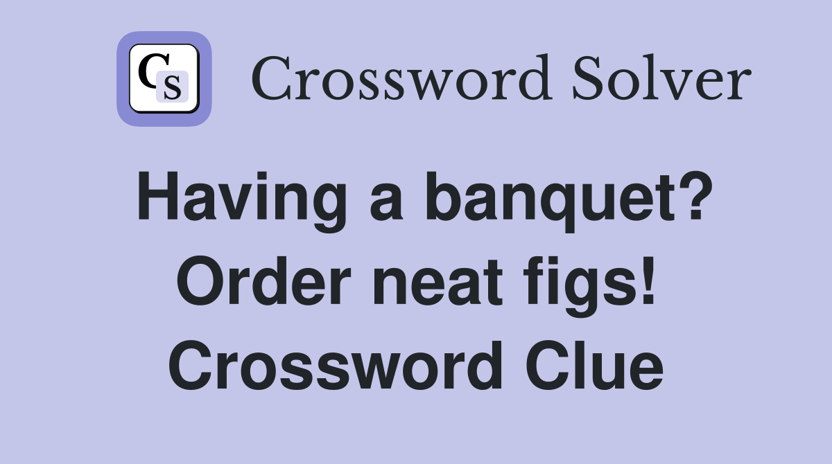 Having a banquet? Order neat figs! Crossword Clue
