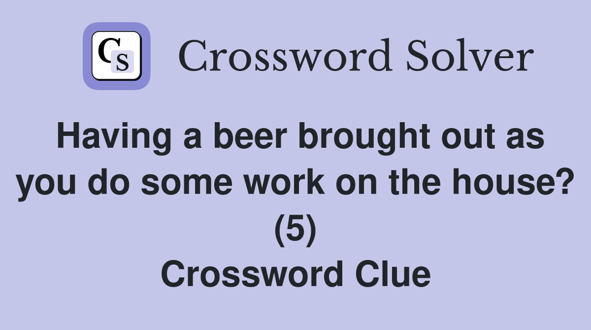 Having a beer brought out as you do some work on the house? (5) Crossword Clue