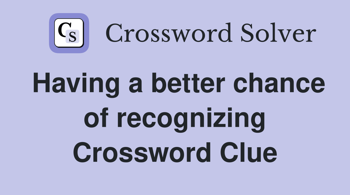 Having a better chance of recognizing Crossword Clue