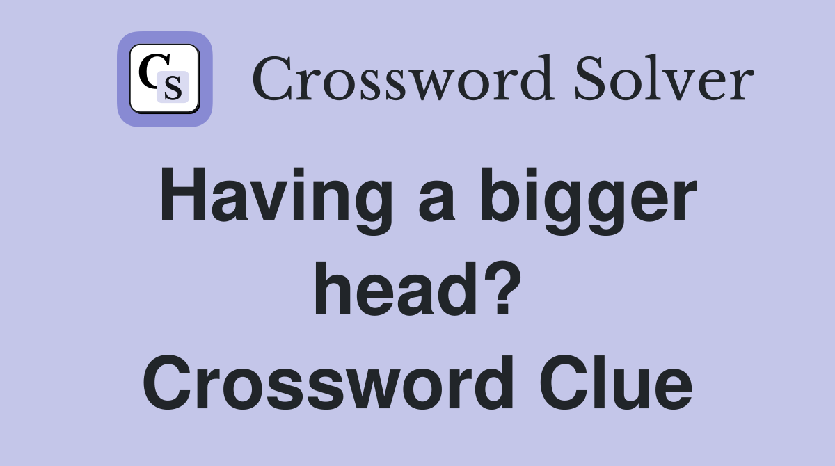 Having a bigger head? Crossword Clue