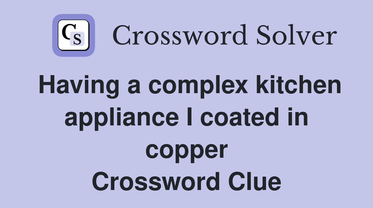 Having a complex kitchen appliance I coated in copper Crossword Clue