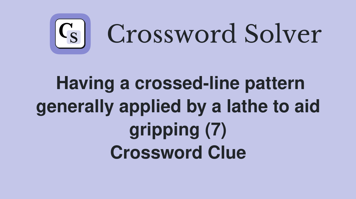 Having a crossed-line pattern generally applied by a lathe to aid gripping (7) Crossword Clue